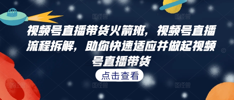 视频号直播带货火箭班，​视频号直播流程拆解，助你快速适应并做起视频号直播带货-E网资源
