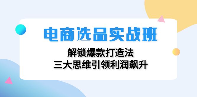电商选品实战班：解锁爆款打造法，三大思维引领利润飙升-E网资源