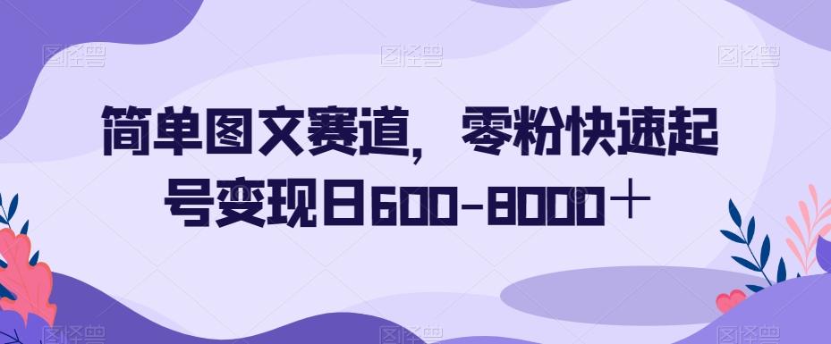 简单图文赛道，零粉快速起号变现日600-8000＋-E网资源