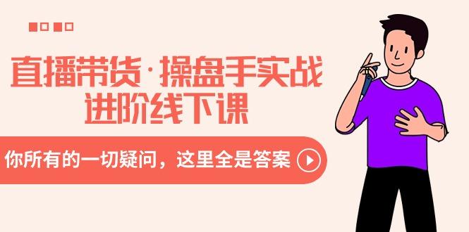 直播带货·操盘手实战进阶线下课：你所有的一切疑问，这里全是答案-E网资源