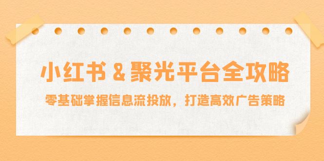 小红薯&聚光平台全攻略：零基础掌握信息流投放，打造高效广告策略-E网资源