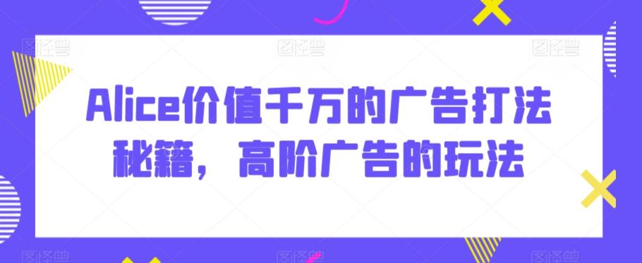 Alice价值千万的广告打法秘籍，高阶广告的玩法-E网资源