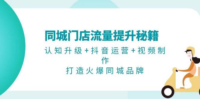 同城门店流量提升秘籍：认知升级+抖音运营+视频制作，打造火爆同城品牌-E网资源