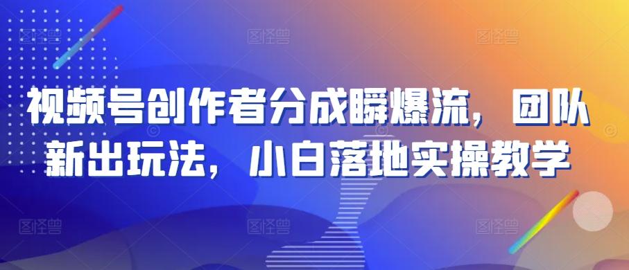 视频号创作者分成瞬爆流，团队新出玩法，小白落地实操教学【揭秘】-E网资源