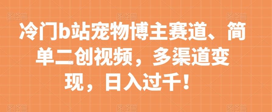 冷门b站宠物博主赛道，简单二创视频，多渠道变现，日入过千！【揭秘】-E网资源