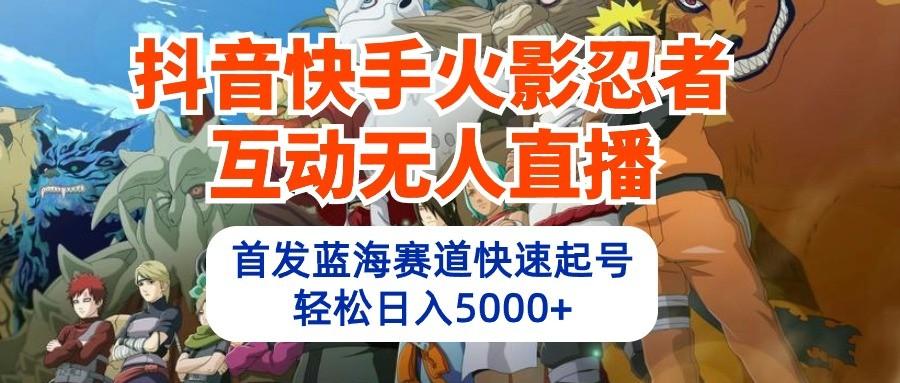 抖音快手火影忍者互动无人直播，首发蓝海赛道快速起号，轻松日入5000+-E网资源