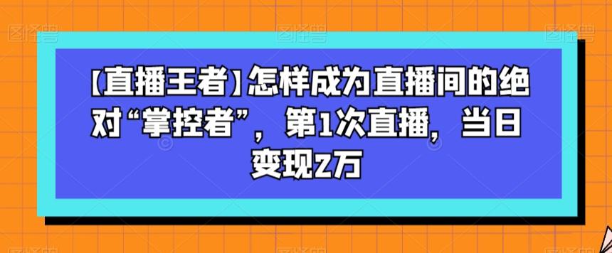 【直播王者】怎样成为直播间的绝对“掌控者”，第1次直播，当日变现2万-E网资源
