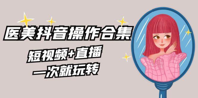 美业全干货·生美·医美抖音操作合集，短视频+直播，一次就玩转-E网资源