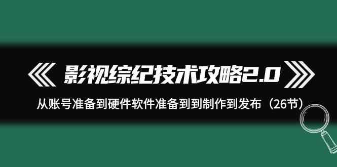 影视综纪技术攻略2.0：从账号准备到硬件软件准备到到制作到发布(26节课)-E网资源