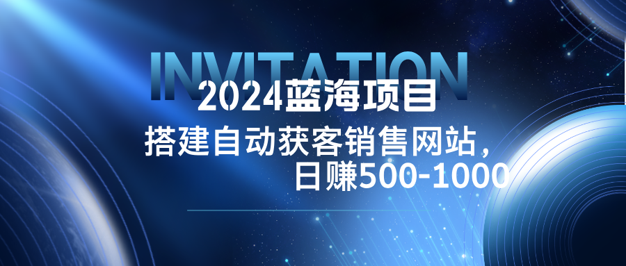 2024蓝海项目，搭建销售网站，自动获客，日赚500-1000-E网资源