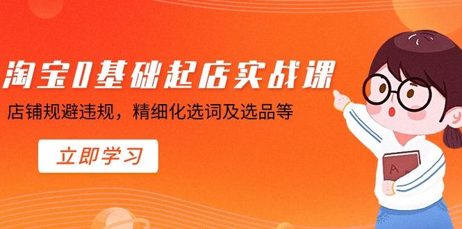 淘宝0基础起店实操课，店铺规避违规，精细化选词及选品等-E网资源