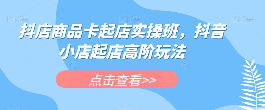 抖店商品卡起店实操班，抖音小店起店高阶玩法-E网资源