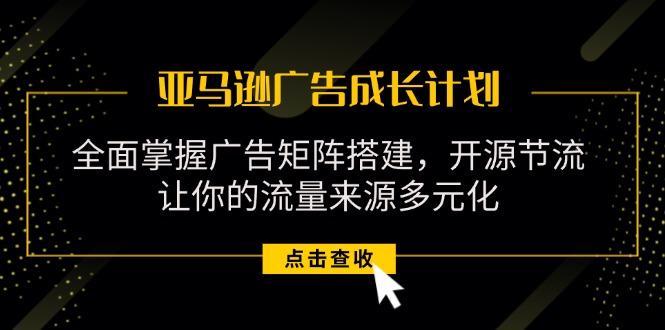 亚马逊-广告成长计划，掌握广告矩阵搭建/开源节流/流量来源多元化-E网资源