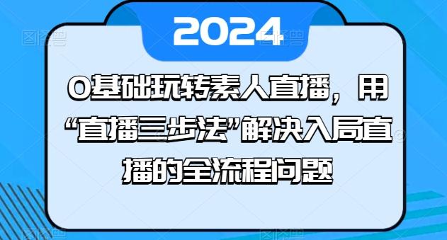 0基础玩转素人直播，用“直播三步法”解决入局直播的全流程问题-E网资源