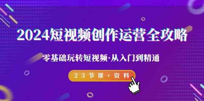 2024短视频创作运营全攻略，零基础玩转短视频·从入门到精通-23节课+资料-E网资源