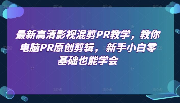 最新高清影视混剪PR教学，教你电脑PR原创剪辑， 新手小白零基础也能学会-E网资源