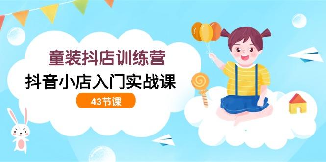 (9610期)童装抖店训练营，抖音小店入门实战课(43节课)-E网资源