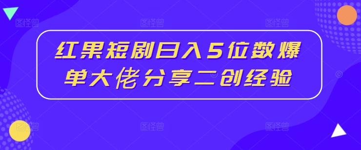 红果短剧日入5位数爆单大佬分享二创经验-E网资源
