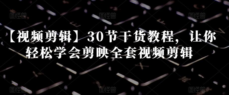 【视频剪辑】30节干货教程，让你轻松学会剪映全套视频剪辑-E网资源