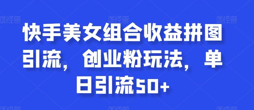 快手美女组合收益拼图引流，创业粉玩法，单日引流50+【揭秘】-E网资源
