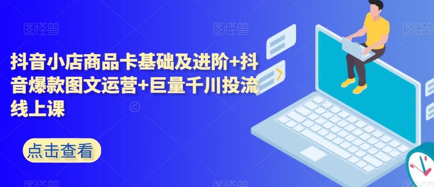 抖音小店商品卡基础及进阶+抖音爆款图文运营+巨量千川投流线上课-E网资源