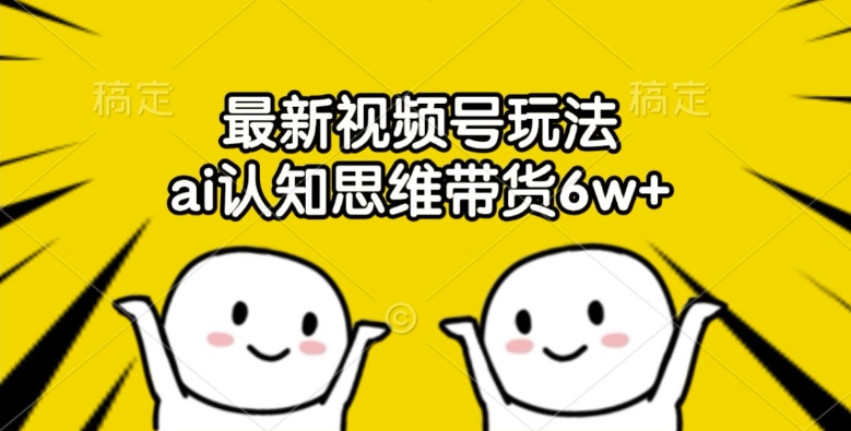最新视频号玩法，ai认知思维带货6w+【揭秘】-E网资源