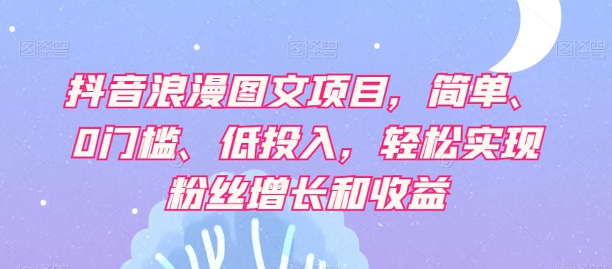 抖音浪漫图文项目，简单、0门槛、低投入，轻松实现粉丝增长和收益-E网资源