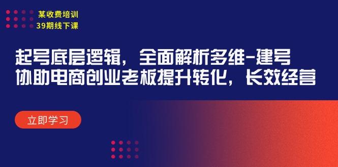 (9806期)某收费培训39期线下课：起号底层逻辑，全面解析多维 建号，协助电商创业…-E网资源