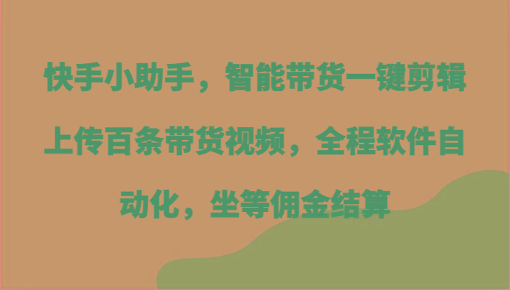 快手小助手，智能带货一键剪辑上传百条带货视频，全程软件自动化，坐等佣金结算-E网资源