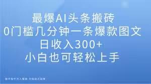 最爆AI头条搬砖，0门槛几分钟一条爆款图文，日收入300+，小白也可轻松上手【揭秘】-E网资源
