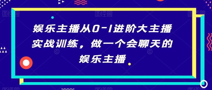 娱乐主播从0-1进阶大主播实战训练，做一个会聊天的娱乐主播-E网资源