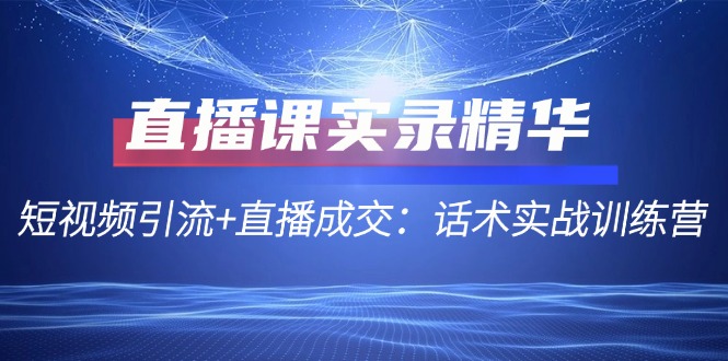 直播课实录精华：短视频引流+直播成交：话术实战训练营-E网资源