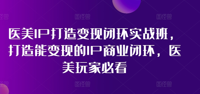 医美IP打造变现闭环实战班，打造能变现的IP商业闭环，医美玩家必看!-E网资源