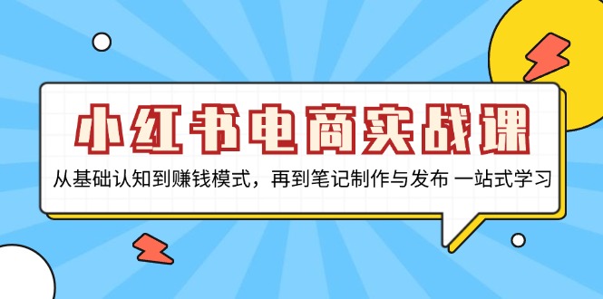 小红书电商实战课，从基础认知到赚钱模式，再到笔记制作与发布 一站式学习-E网资源