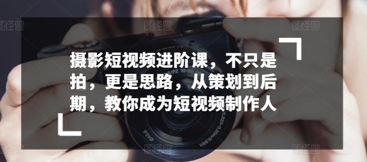 摄影短视频进阶课，不只是拍，更是思路，从策划到后期，教你成为短视频制作人-E网资源