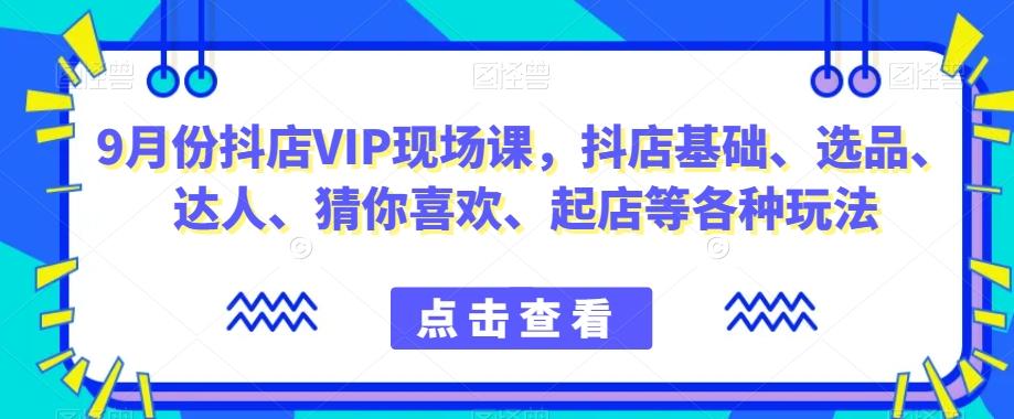 9月份抖店VIP现场课，抖音小店基础、选品、达人、猜你喜欢、起店等各种玩法-E网资源