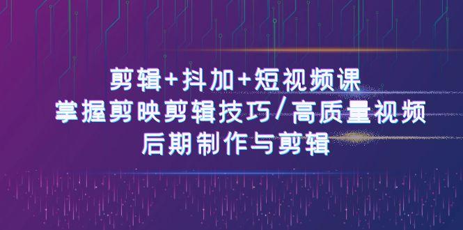 剪辑+抖加+短视频课： 掌握剪映剪辑技巧/高质量视频/后期制作与剪辑(50节)-E网资源