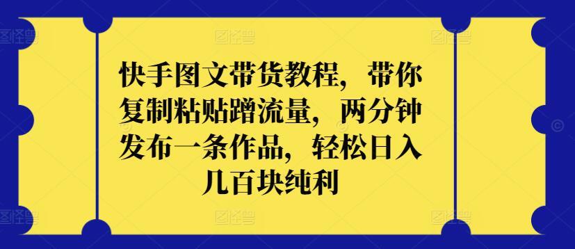快手图文带货教程，带你复制粘贴蹭流量，两分钟发布一条作品，轻松日入几百块纯利【揭秘】-E网资源