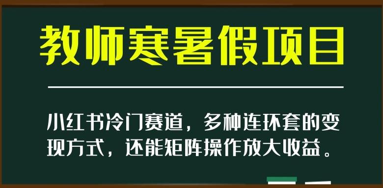 小红书冷门赛道，教师寒暑假项目，多种连环套的变现方式，还能矩阵操作放大收益【揭秘】-E网资源