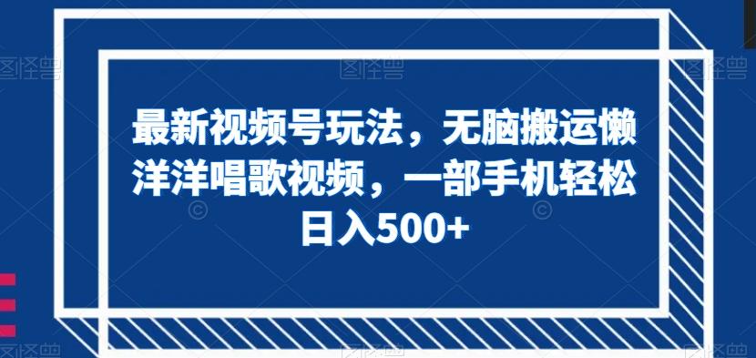 最新视频号玩法，无脑搬运懒洋洋唱歌视频，一部手机轻松日入500+【揭秘】-E网资源