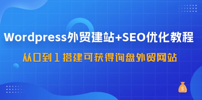WordPress外贸建站+SEO优化教程，从0到1搭建可获得询盘外贸网站(57节课)-E网资源