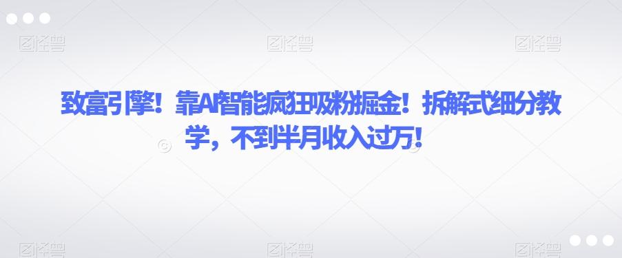 致富引擎！靠AI智能疯狂吸粉掘金！拆解式细分教学，不到半月收入过万【揭秘】-E网资源
