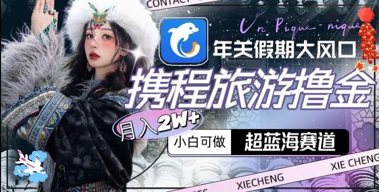 年关假期大风口，携程旅游撸金，超蓝海赛道,月入2w+【揭秘】-E网资源