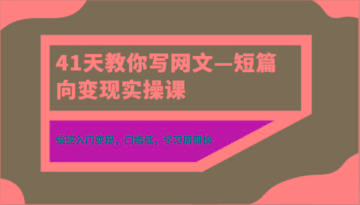 41天教你写网文—短篇向变现实操课，快速入门变现，门槛低，学习周期快-E网资源