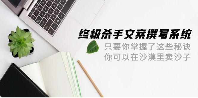 (9928期)终极 杀手文案-撰写系统 只要你掌握了这些秘诀 你可以在沙漠里卖沙子-42节-E网资源