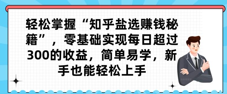 轻松掌握“知乎盐选赚钱秘籍”，零基础实现每日超过300的收益，简单易学，新手也能轻松上手-E网资源