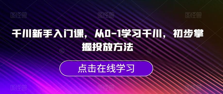 千川新手入门课，从0-1学习千川，初步掌握投放方法-E网资源