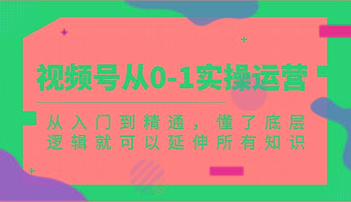 视频号从0-1实操运营，从入门到精通，懂了底层逻辑就可以延伸所有知识(更新2024.7)-E网资源