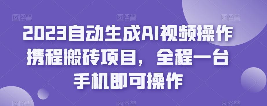 2023自动生成AI视频操作携程搬砖项目，全程一台手机即可操作-E网资源