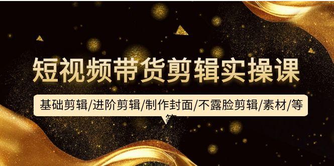 (9887期)短视频带货剪辑实操课：基础剪辑/进阶剪辑/制作封面/不露脸剪辑/素材/等等-E网资源